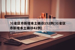31省区市新增本土确诊152例(31省区市新增本土确诊42例)
