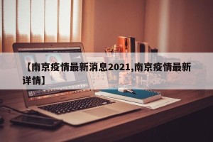 【南京疫情最新消息2021,南京疫情最新详情】