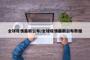 全球疫情最新公布/全球疫情最新公布数据