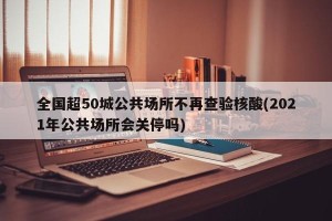 全国超50城公共场所不再查验核酸(2021年公共场所会关停吗)