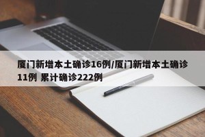 厦门新增本土确诊16例/厦门新增本土确诊11例 累计确诊222例