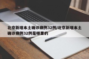 北京新增本土确诊病例32例/北京新增本土确诊病例32例是哪里的