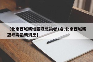 【北京西城新增新冠感染者1名,北京西城新冠病毒最新消息】