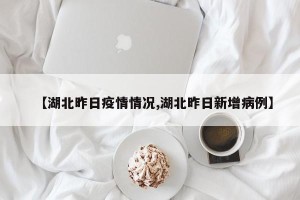 【湖北昨日疫情情况,湖北昨日新增病例】