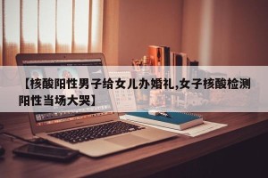 【核酸阳性男子给女儿办婚礼,女子核酸检测阳性当场大哭】