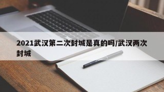 2021武汉第二次封城是真的吗/武汉两次封城