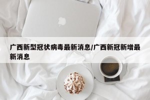 广西新型冠状病毒最新消息/广西新冠新增最新消息