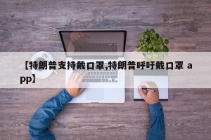 【特朗普支持戴口罩,特朗普呼吁戴口罩 app】