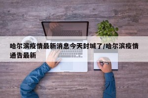 哈尔滨疫情最新消息今天封城了/哈尔滨疫情通告最新