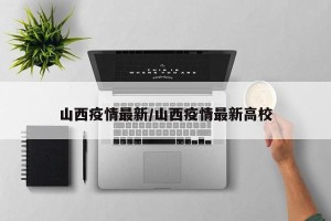 山西疫情最新/山西疫情最新高校