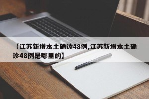 【江苏新增本土确诊48例,江苏新增本土确诊48例是哪里的】