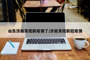 山东济南发现新疫情了/济南发现新冠疫情