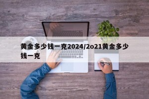 黄金多少钱一克2024/2o21黄金多少钱一克