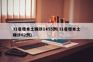 31省增本土确诊1455例(31省增本土确诊62例)