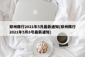 郑州限行2021年5月最新通知(郑州限行2021年5月8号最新通知)