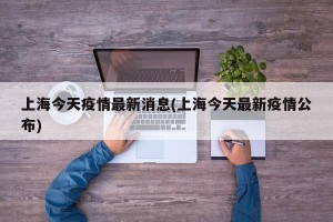 上海今天疫情最新消息(上海今天最新疫情公布)