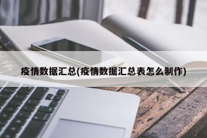 疫情数据汇总(疫情数据汇总表怎么制作)