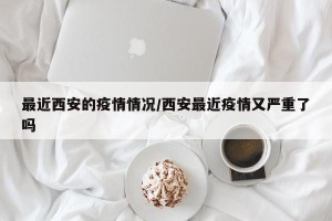 最近西安的疫情情况/西安最近疫情又严重了吗