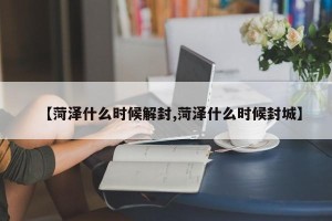 【菏泽什么时候解封,菏泽什么时候封城】