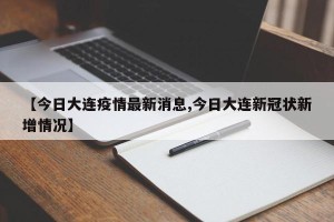 【今日大连疫情最新消息,今日大连新冠状新增情况】