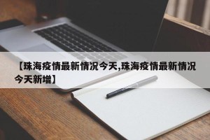 【珠海疫情最新情况今天,珠海疫情最新情况今天新增】