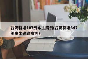 台湾新增107例本土病例(台湾新增347例本土确诊病例)