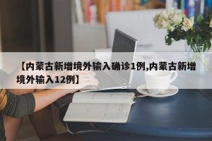 【内蒙古新增境外输入确诊1例,内蒙古新增境外输入12例】
