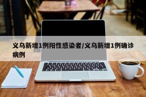 义乌新增1例阳性感染者/义乌新增1例确诊病例