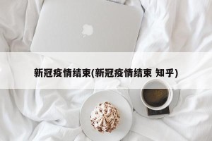 新冠疫情结束(新冠疫情结束 知乎)