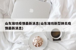 山东潍坊疫情最新消息(山东潍坊新型肺炎疫情最新消息)