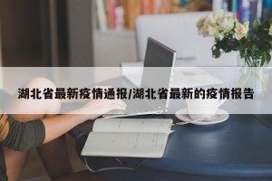 湖北省最新疫情通报/湖北省最新的疫情报告