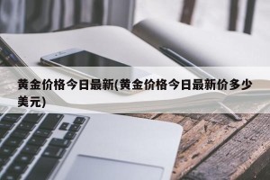 黄金价格今日最新(黄金价格今日最新价多少美元)
