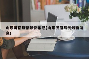 山东济南疫情最新消息(山东济南病例最新消息)