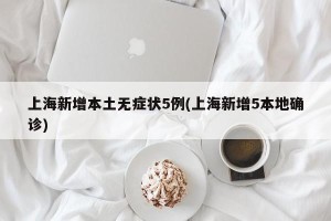 上海新增本土无症状5例(上海新增5本地确诊)