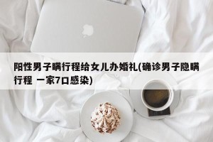 阳性男子瞒行程给女儿办婚礼(确诊男子隐瞒行程 一家7口感染)