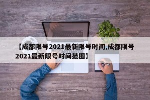 【成都限号2021最新限号时间,成都限号2021最新限号时间范围】