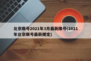 北京限号2021年3月最新限号(2021年北京限号最新规定)