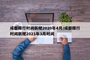成都限行时间新规2020年4月/成都限行时间新规2021年3月时间