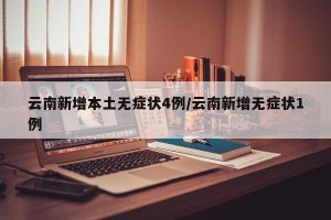 云南新增本土无症状4例/云南新增无症状1例