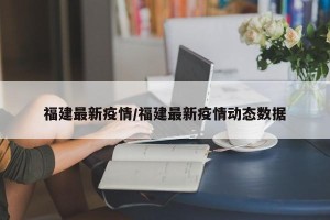 福建最新疫情/福建最新疫情动态数据