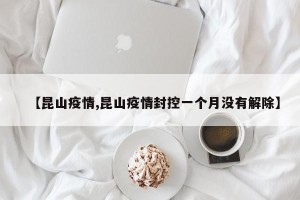 【昆山疫情,昆山疫情封控一个月没有解除】