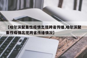 【哈尔滨聚集性疫情出现跨省传播,哈尔滨聚集性疫情出现跨省传播情况】