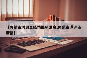【内蒙古满洲里疫情最新消息,内蒙古满洲市疫情】