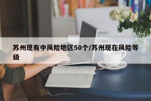 苏州现有中风险地区50个/苏州现在风险等级