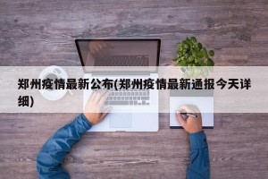 郑州疫情最新公布(郑州疫情最新通报今天详细)