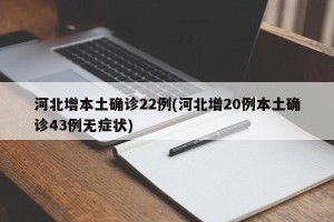 河北增本土确诊22例(河北增20例本土确诊43例无症状)