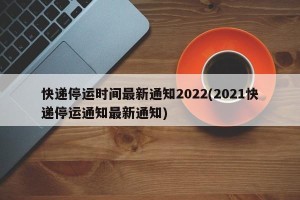 快递停运时间最新通知2022(2021快递停运通知最新通知)
