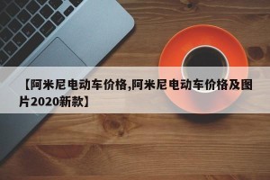【阿米尼电动车价格,阿米尼电动车价格及图片2020新款】