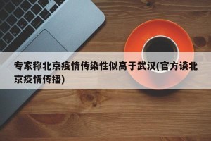 专家称北京疫情传染性似高于武汉(官方谈北京疫情传播)