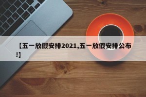 【五一放假安排2021,五一放假安排公布!】